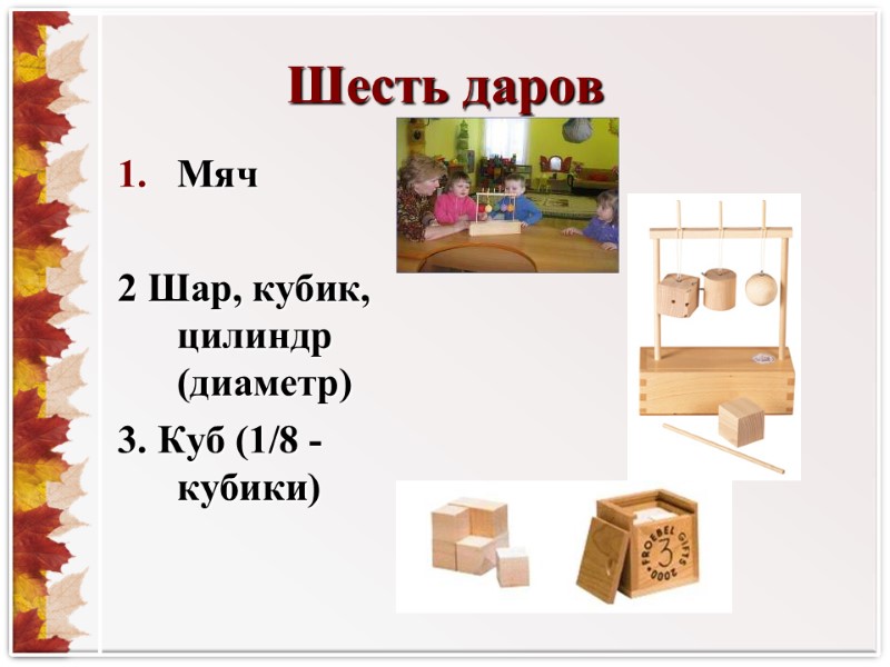 Шесть даров Мяч  2 Шар, кубик, цилиндр (диаметр) 3. Куб (1/8 -кубики)